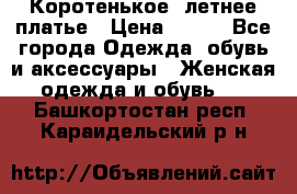 Коротенькое, летнее платье › Цена ­ 550 - Все города Одежда, обувь и аксессуары » Женская одежда и обувь   . Башкортостан респ.,Караидельский р-н